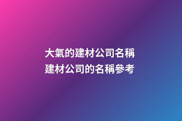 大氣的建材公司名稱 建材公司的名稱參考-第1張-公司起名-玄機(jī)派